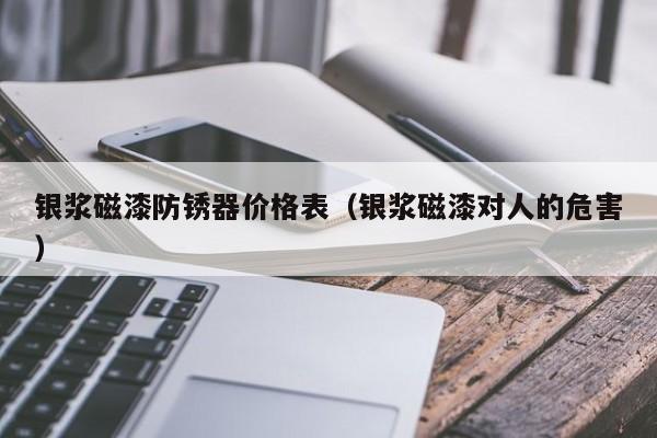 银浆磁漆防锈器价格表（银浆磁漆对人的危害）
