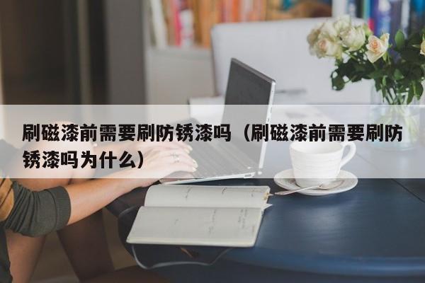 刷磁漆前需要刷防锈漆吗（刷磁漆前需要刷防锈漆吗为什么）