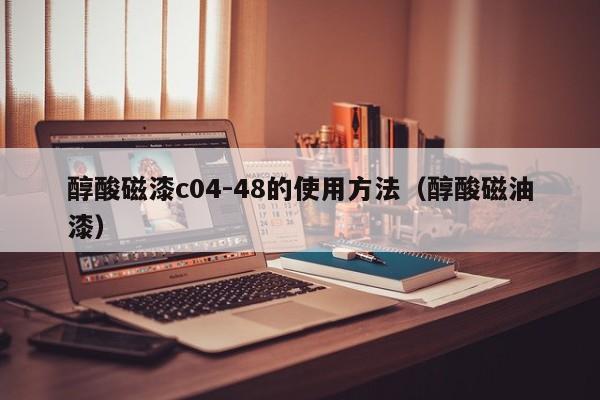 醇酸磁漆c04-48的使用方法（醇酸磁油漆）
