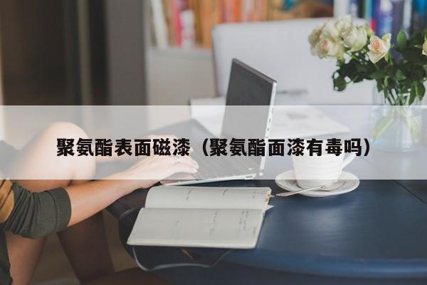 聚氨酯表面磁漆（聚氨酯面漆有毒吗）