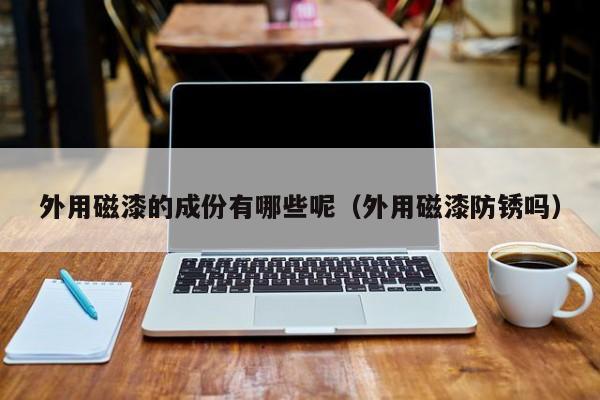 外用磁漆的成份有哪些呢（外用磁漆防锈吗）