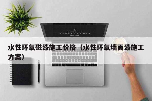 水性环氧磁漆施工价格（水性环氧墙面漆施工方案）