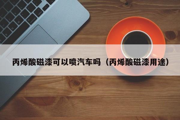 丙烯酸磁漆可以喷汽车吗（丙烯酸磁漆用途）